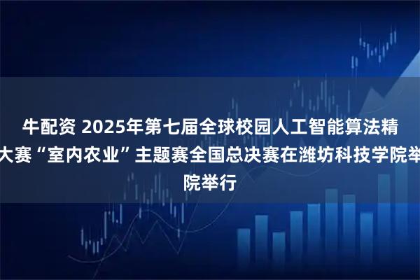 牛配資 2025年第七屆全球校園人工智能算法精英大賽“室內(nèi)農(nóng)業(yè)”主題賽全國總決賽在濰坊科技學院舉行